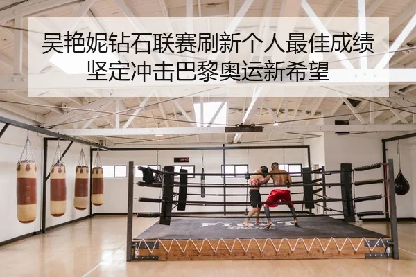 吴艳妮钻石联赛刷新个人最佳成绩 坚定冲击巴黎奥运新希望